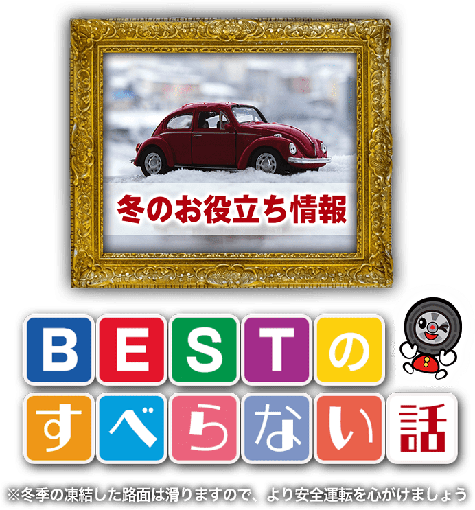 冬のお役立ち情報 BESTのすべらない話 Vol.3 ※冬季の凍結した路面は滑りますので、より安全運転を心がけましょう